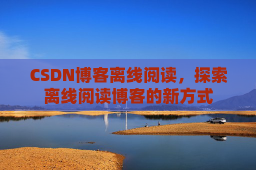 CSDN博客离线阅读，探索离线阅读博客的新方式